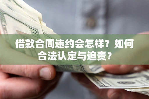 济南借款合同违约会怎样？如何合法认定与追责？