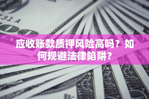 济南应收账款质押风险高吗？如何规避法律陷阱？