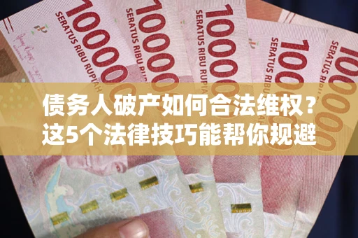 济南债务人破产如何合法维权？这5个法律技巧能帮你规避风险