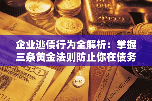 济南企业逃债行为全解析：掌握三条黄金法则防止你在债务乱局中“踩雷”