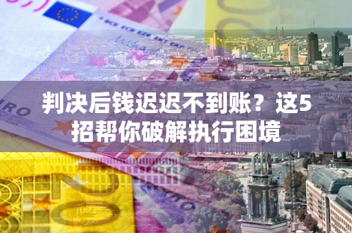 济南判决后钱迟迟不到账？这5招帮你破解执行困境