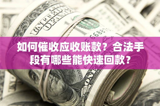济南如何催收应收账款？合法手段有哪些能快速回款？
