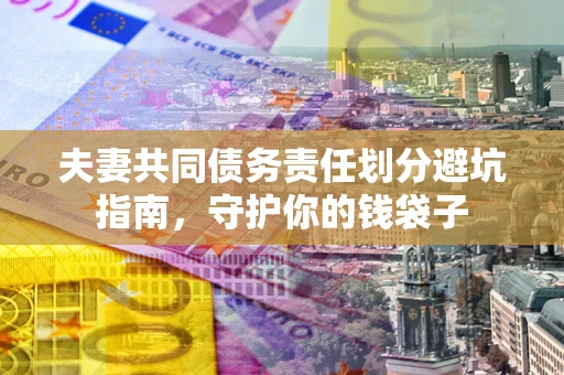 济南夫妻共同债务责任划分避坑指南，守护你的钱袋子