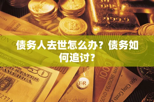 济南债务人去世怎么办？债务如何追讨？
