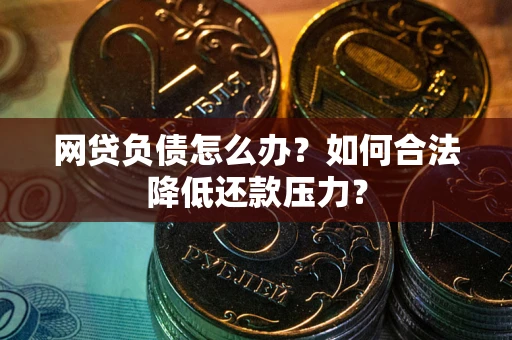 济南网贷负债怎么办？如何合法降低还款压力？