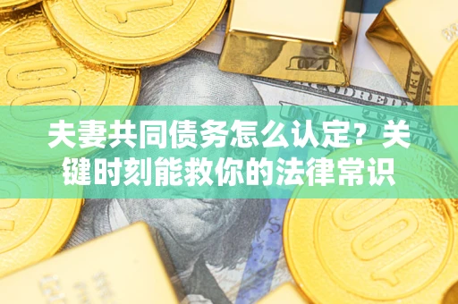 济南夫妻共同债务怎么认定？关键时刻能救你的法律常识