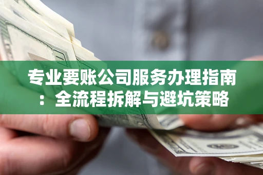济南专业要账公司服务办理指南：全流程拆解与避坑策略
