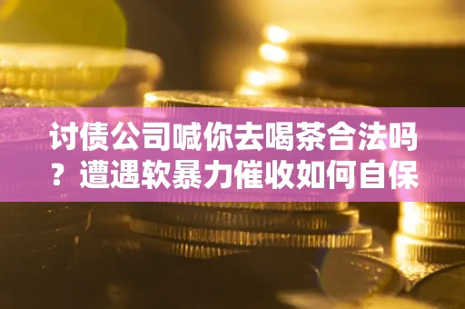 济南讨债公司喊你去喝茶合法吗？遭遇软暴力催收如何自保？