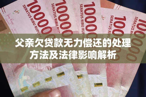 济南父亲欠贷款无力偿还的处理方法及法律影响解析