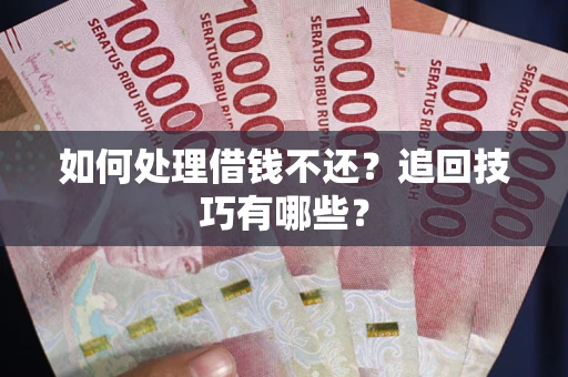 济南如何处理借钱不还？追回技巧有哪些？