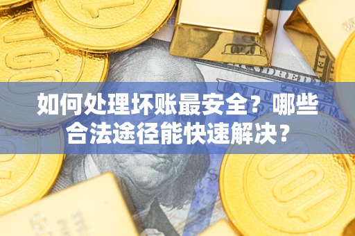 济南如何处理坏账最安全？哪些合法途径能快速解决？