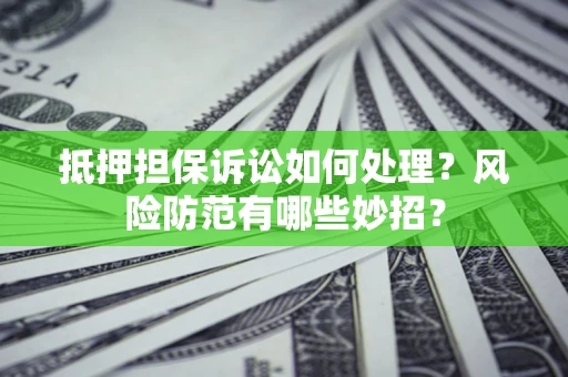 济南抵押担保诉讼如何处理？风险防范有哪些妙招？