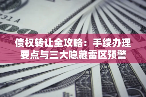 济南债权转让全攻略：手续办理要点与三大隐藏雷区预警