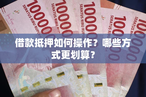 济南借款抵押如何操作？哪些方式更划算？