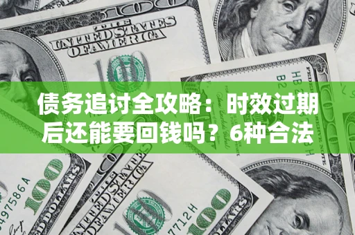 济南债务追讨全攻略：时效过期后还能要回钱吗？6种合法手段助你维权