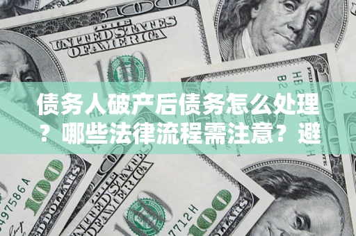 济南债务人破产后债务怎么处理？哪些法律流程需注意？避免踩坑指南