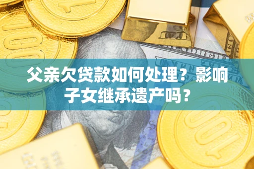 济南父亲欠贷款如何处理?影响子女继承遗产吗? 济南父亲欠贷款如何处理?影响子女继承遗产吗?