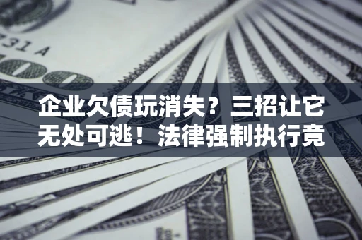 济南企业欠债玩消失？三招让它无处可逃！法律强制执行竟比讨债公司还狠？